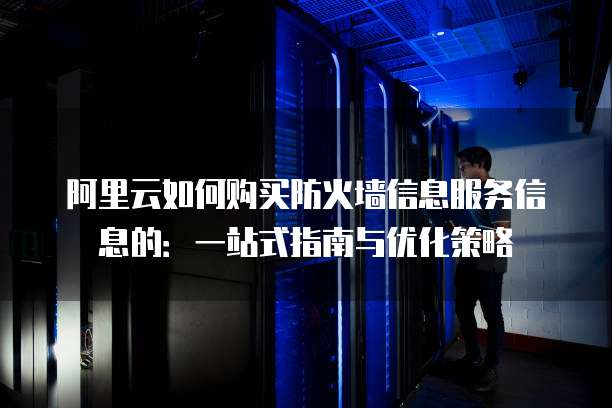 阿里云如何购买防火墙信息服务信息的:一站式指南与优化策略