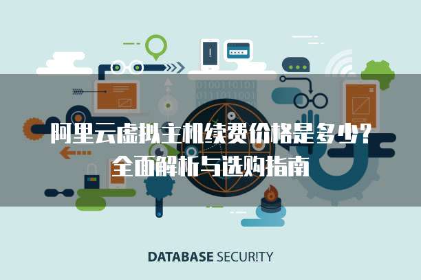 阿里云虚拟主机续费价格是多少?全面解析与选购指南