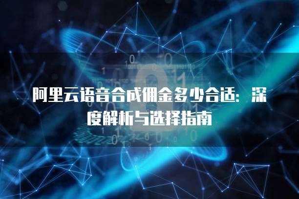 阿里云语音合成佣金多少合适:深度解析与选择指南