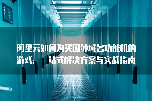 阿里云如何购买国外域名功能机的游戏：一站式解决方案与实战指南
