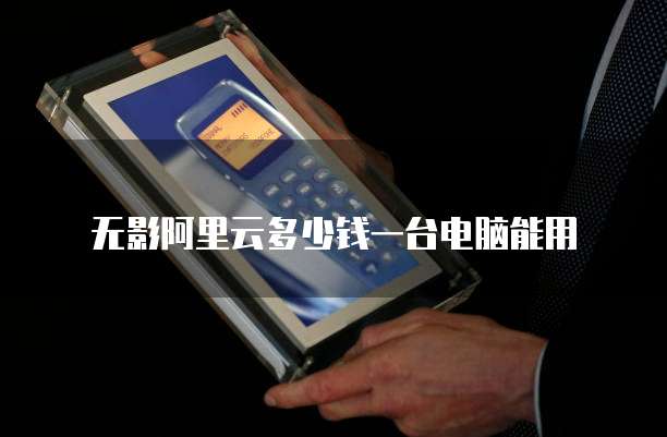 无影阿里云多少钱一台电脑能用