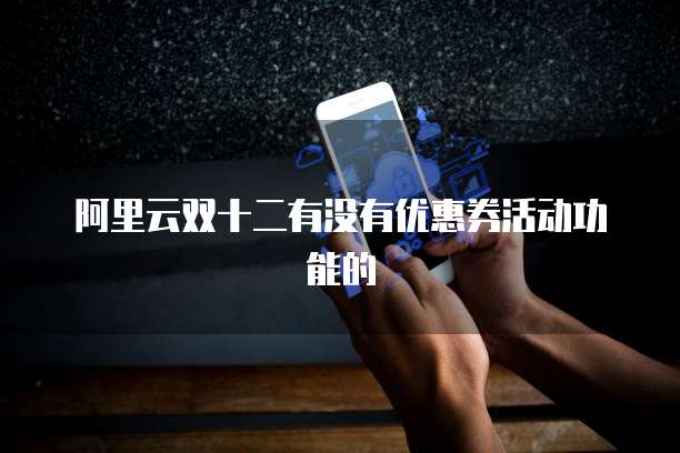 阿里云双十二有没有优惠券活动功能的