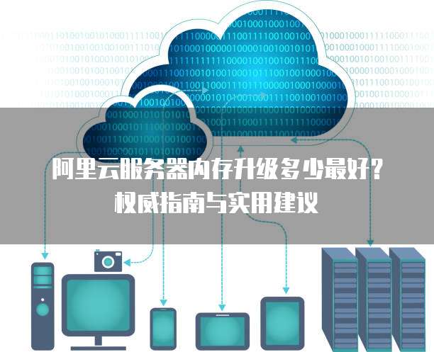 阿里云服务器内存升级多少最好?权威指南与实用建议