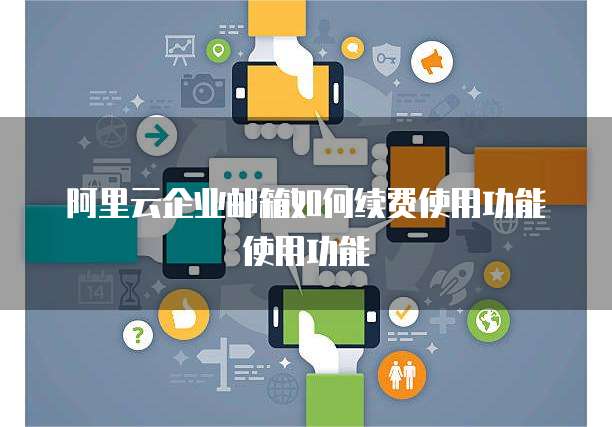 阿里云企业邮箱如何续费使用功能使用功能
