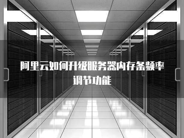 阿里云如何升级服务器内存条频率调节功能