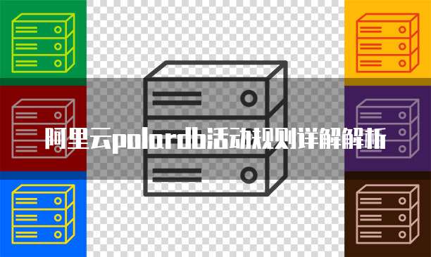 阿里云polardb活动规则详解解析