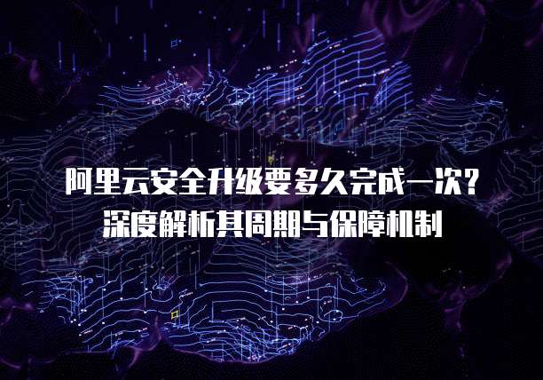 阿里云安全升级要多久完成一次?深度解析其周期与保障机制