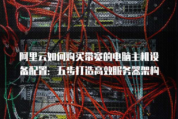 阿里云如何购买带宽的电脑主机设备配置:五步打造高效服务器架构