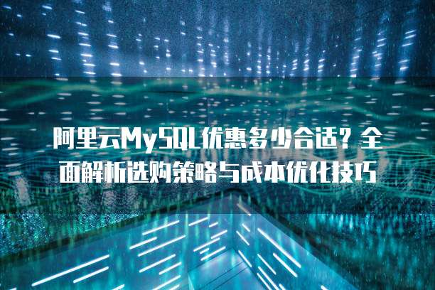 阿里云MySQL优惠多少合适?全面解析选购策略与成本优化技巧