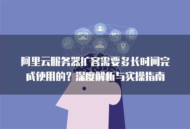 阿里云服务器扩容需要多长时间完成使用的？深度解析与实操指南