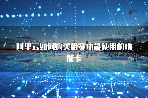 阿里云如何购买带宽功能使用的功能卡