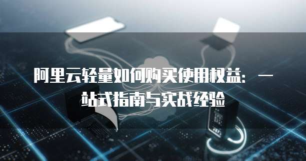 阿里云轻量如何购买使用权益:一站式指南与实战经验