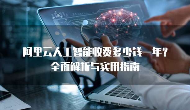 阿里云人工智能收费多少钱一年?全面解析与实用指南