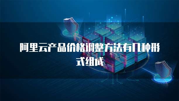 阿里云产品价格调整方法有几种形式组成