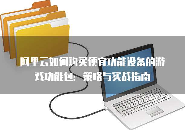 阿里云如何购买便宜功能设备的游戏功能包：策略与实战指南