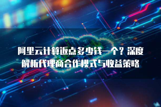 阿里云计算返点多少钱一个?深度解析代理商合作模式与收益策略