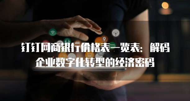 钉钉网商银行价格表一览表:解码企业数字化转型的经济密码
