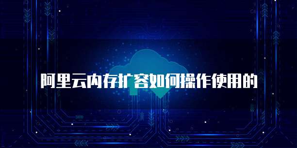 阿里云内存扩容如何操作使用的