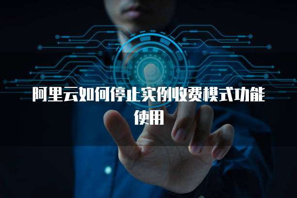 阿里云如何停止实例收费模式功能使用
