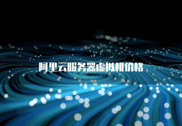 阿里云服务器虚拟机价格