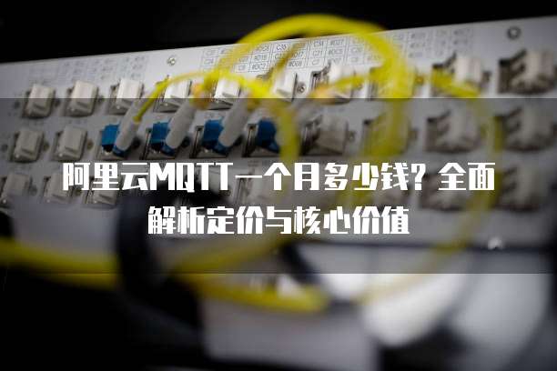 阿里云MQTT一个月多少钱?全面解析定价与核心价值