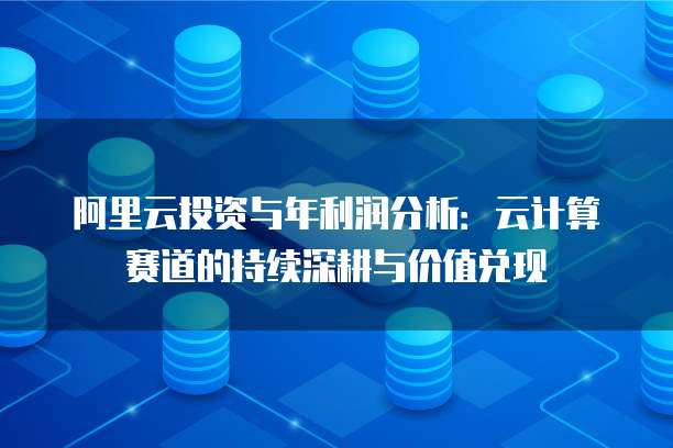 阿里云投资与年利润分析：云计算赛道的持续深耕与价值兑现