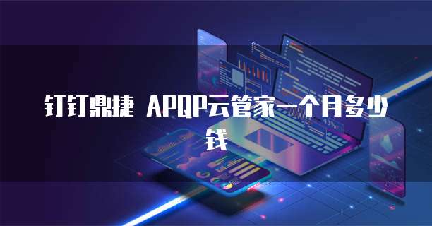 钉钉鼎捷 APQP云管家一个月多少钱