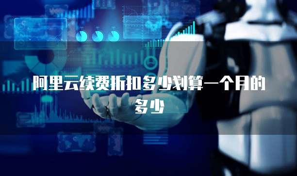 阿里云续费折扣多少划算一个月的多少