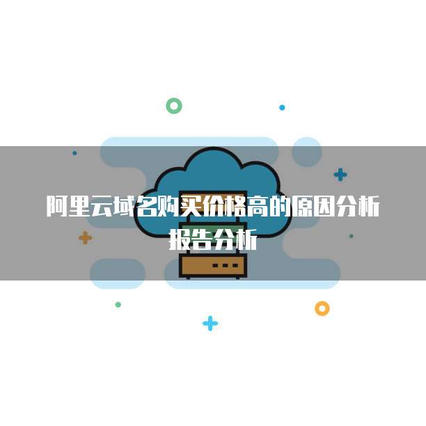 阿里云域名购买价格高的原因分析报告分析
