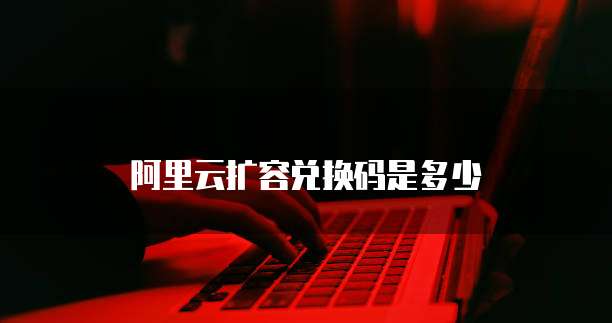 阿里云扩容兑换码是多少