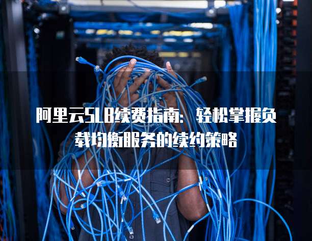 阿里云SLB续费指南：轻松掌握负载均衡服务的续约策略