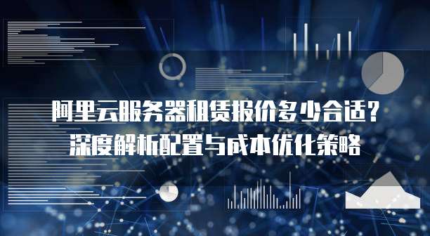 阿里云服务器租赁报价多少合适?深度解析配置与成本优化策略