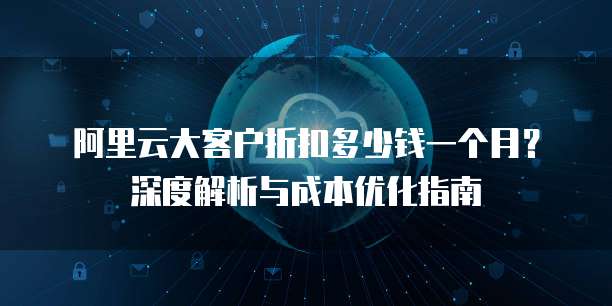 阿里云大客户折扣多少钱一个月？深度解析与成本优化指南