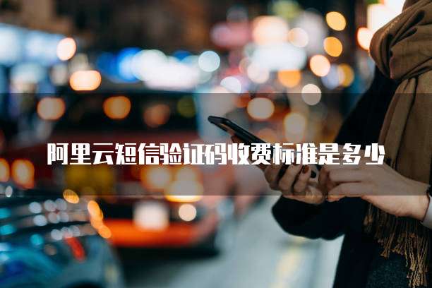 阿里云短信验证码收费标准是多少