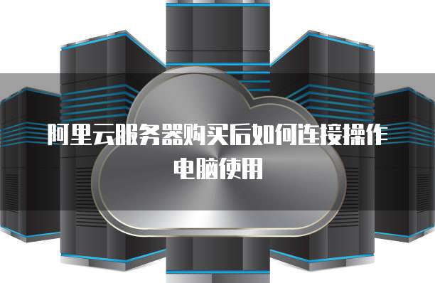 阿里云服务器购买后如何连接操作电脑使用