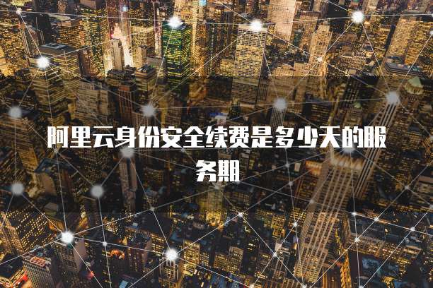 阿里云身份安全续费是多少天的服务期
