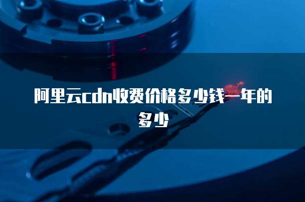 阿里云cdn收费价格多少钱一年的多少