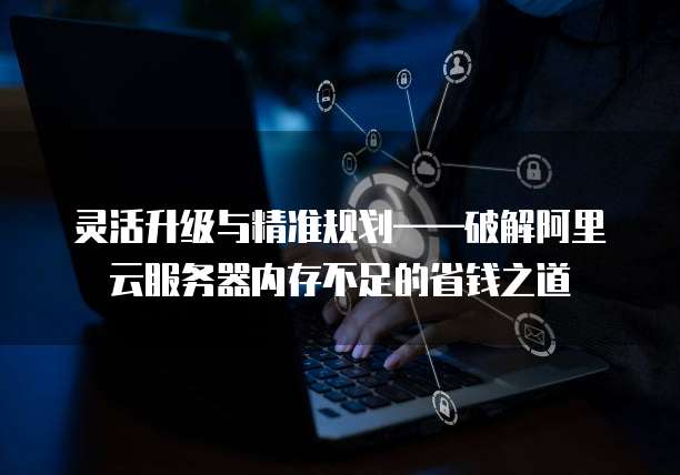 灵活升级与精准规划——破解阿里云服务器内存不足的省钱之道