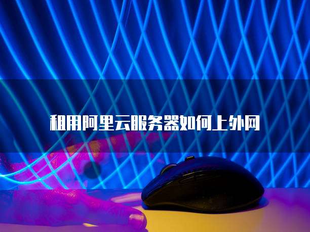 租用阿里云服务器如何上外网