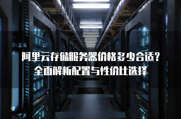 阿里云存储服务器价格多少合适?全面解析配置与性价比选择