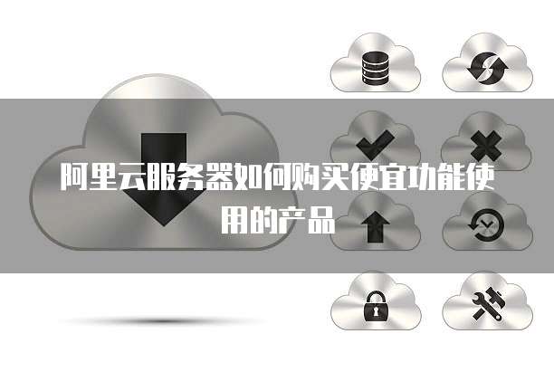 阿里云服务器如何购买便宜功能使用的产品