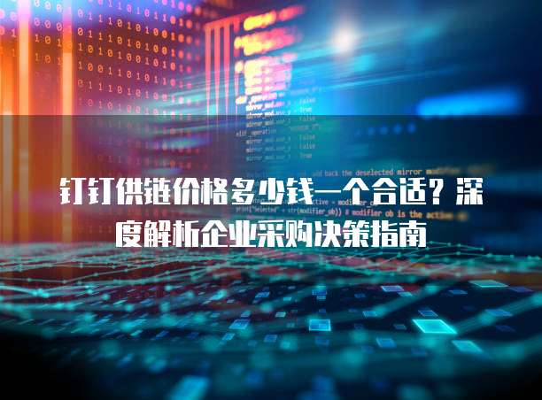钉钉供链价格多少钱一个合适?深度解析企业采购决策指南