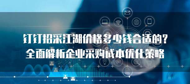 钉钉招采江湖价格多少钱合适的?全面解析企业采购成本优化策略