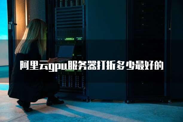 阿里云gpu服务器打折多少最好的