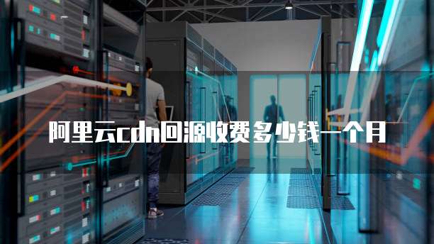阿里云cdn回源收费多少钱一个月