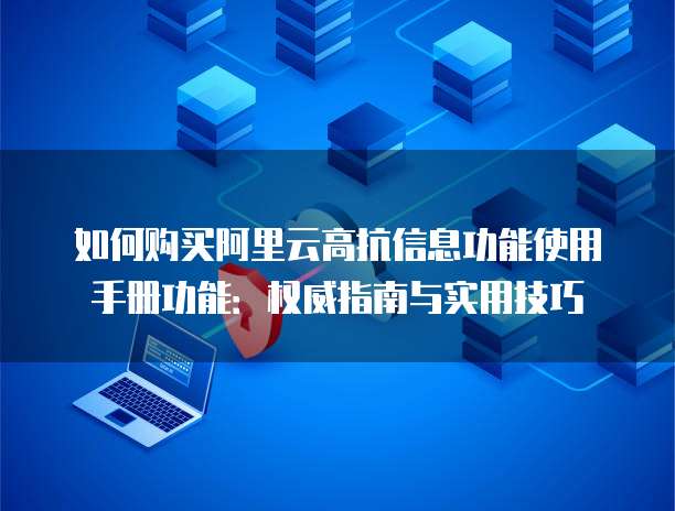 如何购买阿里云高抗信息功能使用手册功能:权威指南与实用技巧