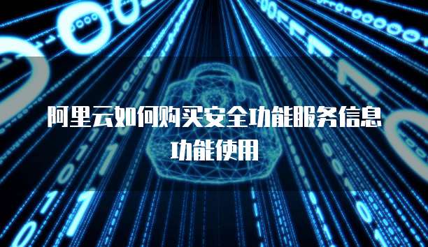 阿里云如何购买安全功能服务信息功能使用