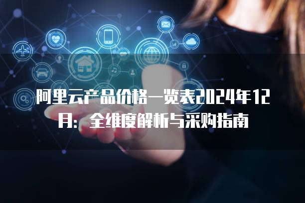 阿里云产品价格一览表2024年12月:全维度解析与采购指南