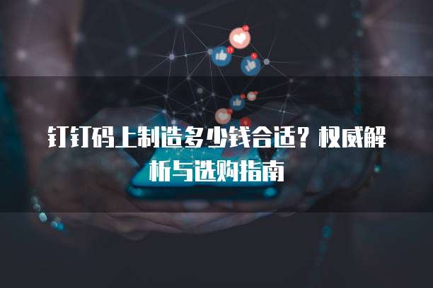 钉钉码上制造多少钱合适?权威解析与选购指南