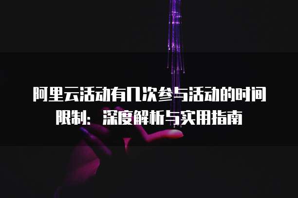 阿里云活动有几次参与活动的时间限制:深度解析与实用指南